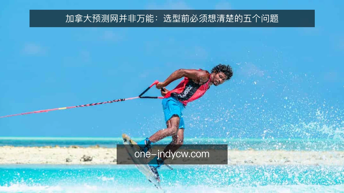 加拿大预测网并非万能:选型前必须想清楚的五个问题