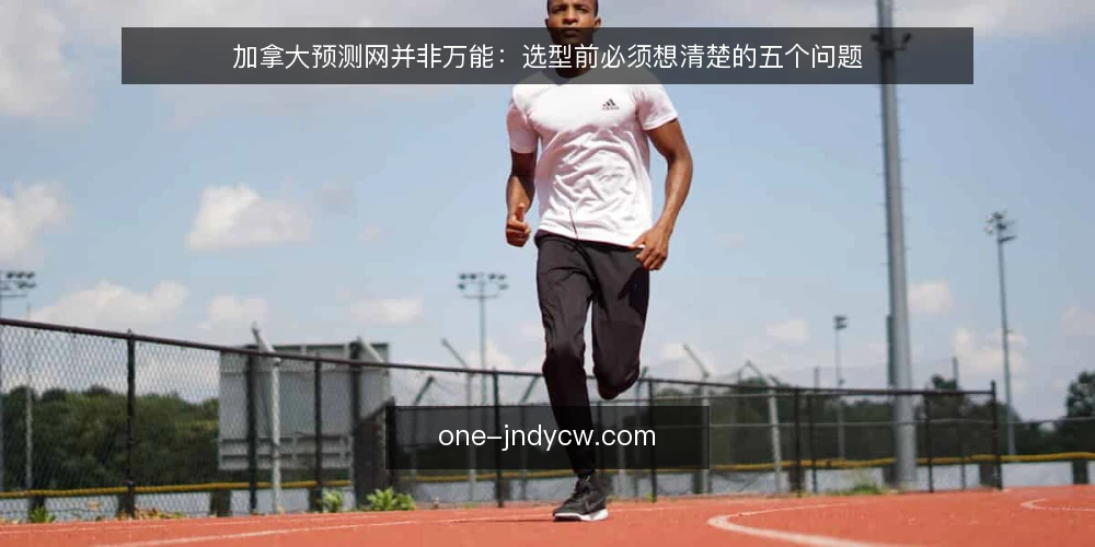 加拿大预测网并非万能：选型前必须想清楚的五个问题 — 为什么需要先定义需求边界 配图