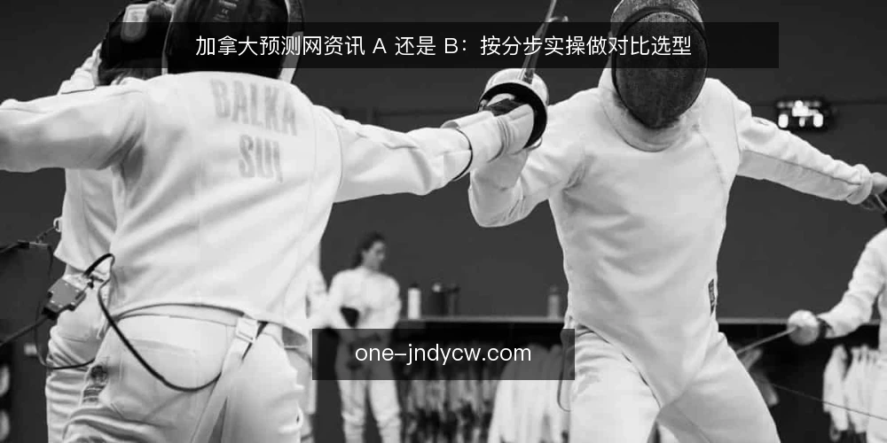 加拿大预测网资讯 A 还是 B:按分步实操做对比选型 — 先定判断目标与约束条件 配图